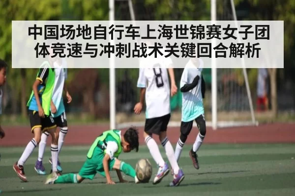 中国场地自行车上海世锦赛女子团体竞速与冲刺战术关键回合解析（NBA）